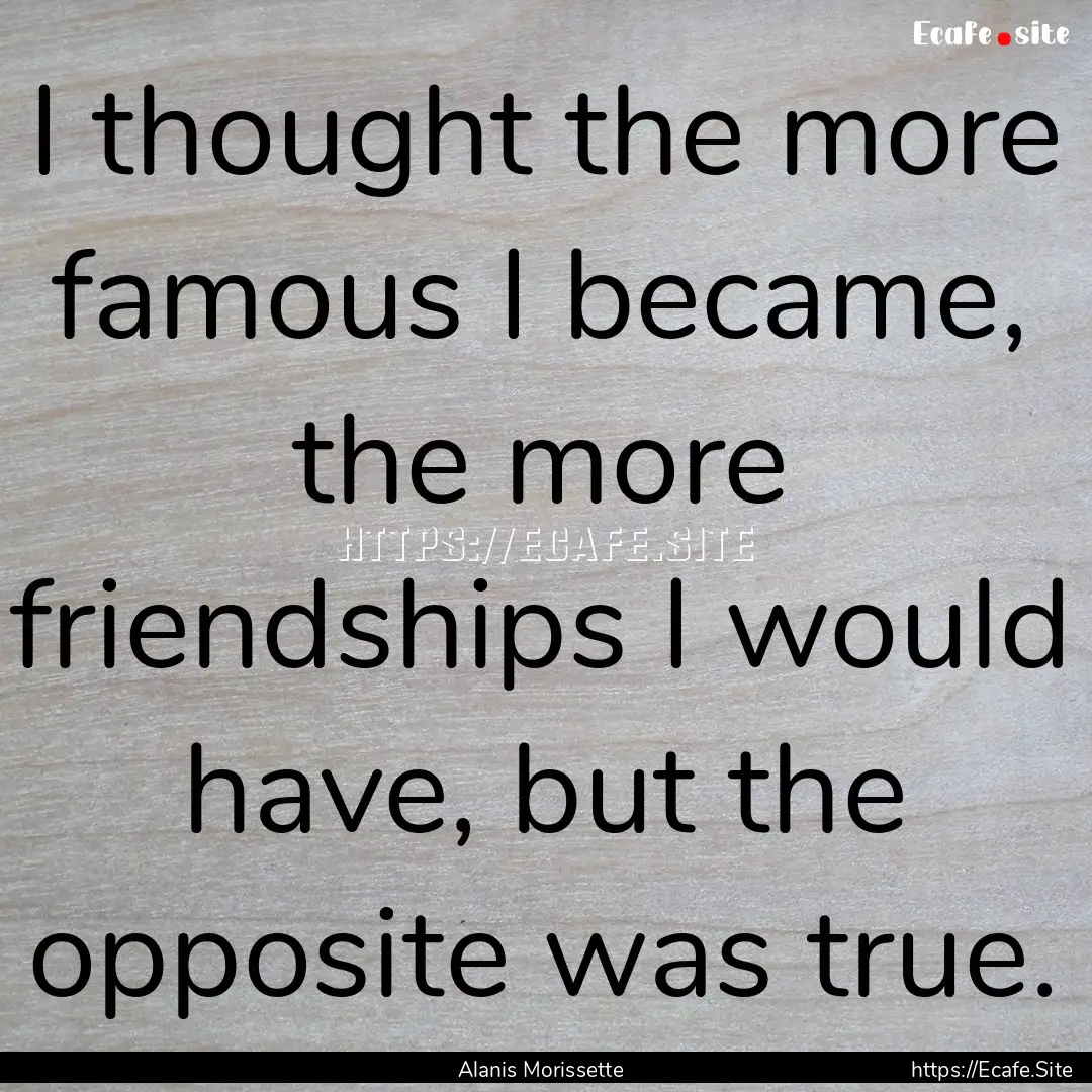 I thought the more famous I became, the more.... : Quote by Alanis Morissette