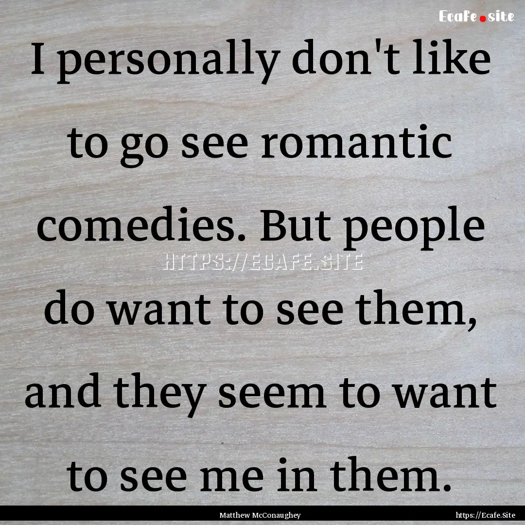 I personally don't like to go see romantic.... : Quote by Matthew McConaughey