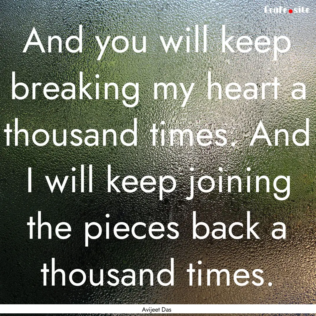 And you will keep breaking my heart a thousand.... : Quote by Avijeet Das