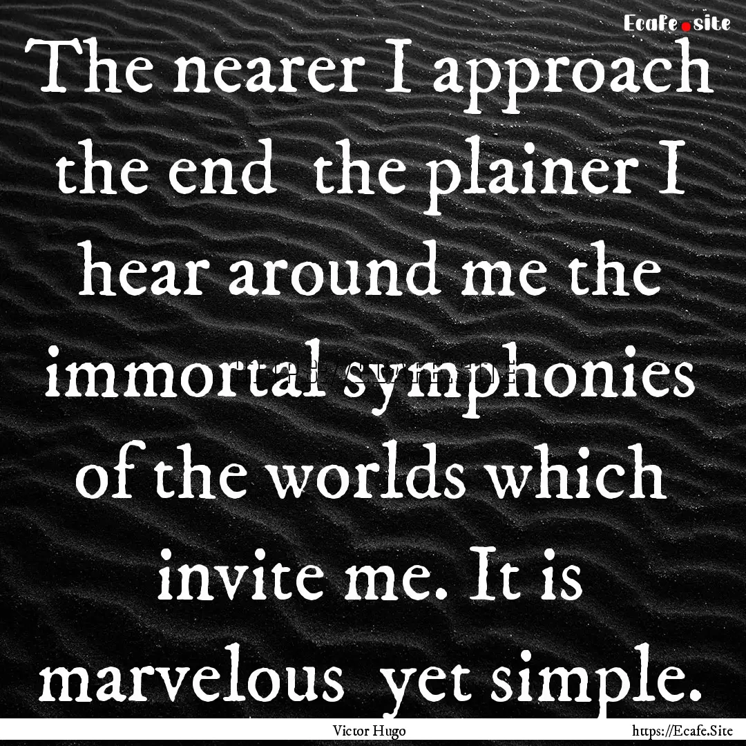 The nearer I approach the end the plainer.... : Quote by Victor Hugo