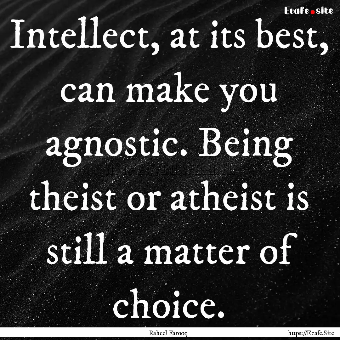 Intellect, at its best, can make you agnostic..... : Quote by Raheel Farooq