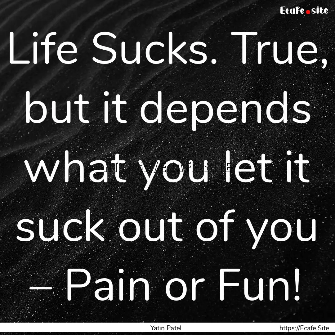 Life Sucks. True, but it depends what you.... : Quote by Yatin Patel