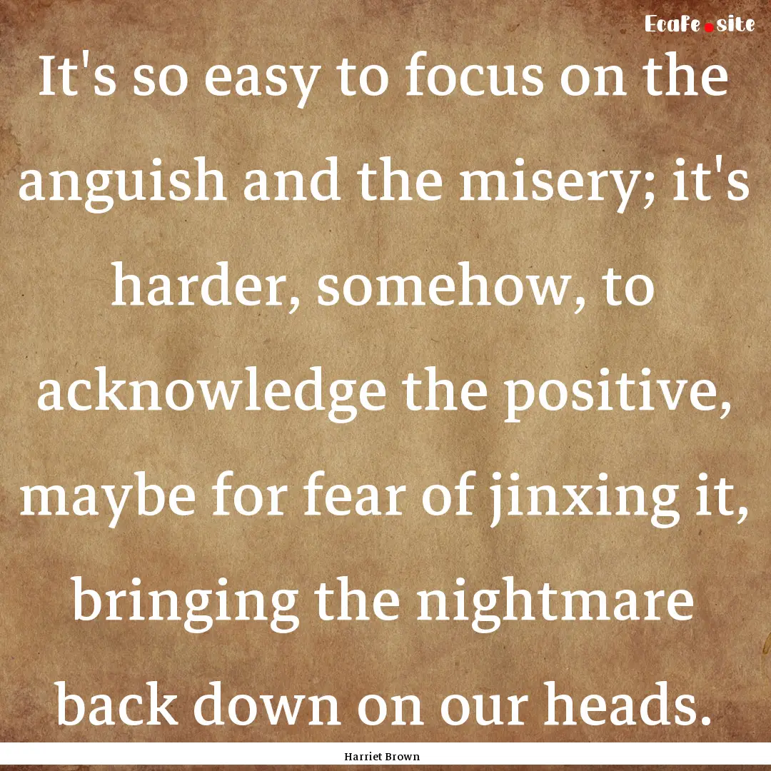 It's so easy to focus on the anguish and.... : Quote by Harriet Brown