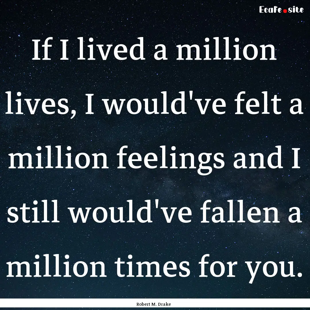 If I lived a million lives, I would've felt.... : Quote by Robert M. Drake