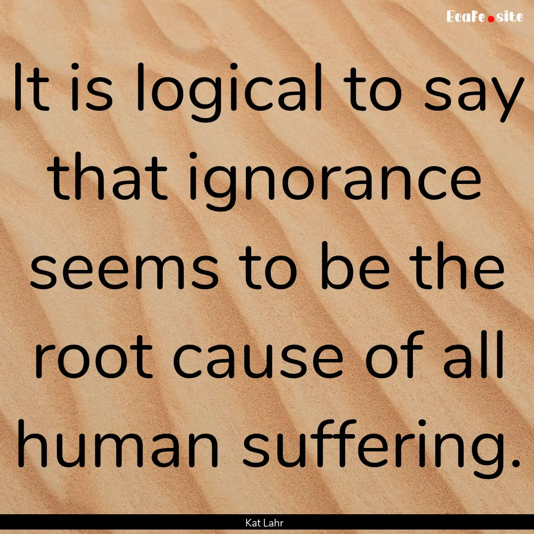 It is logical to say that ignorance seems.... : Quote by Kat Lahr