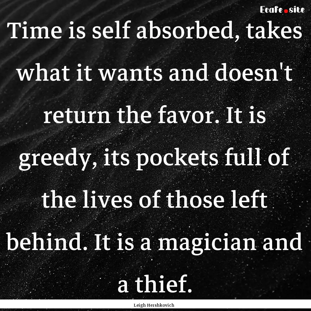 Time is self absorbed, takes what it wants.... : Quote by Leigh Hershkovich