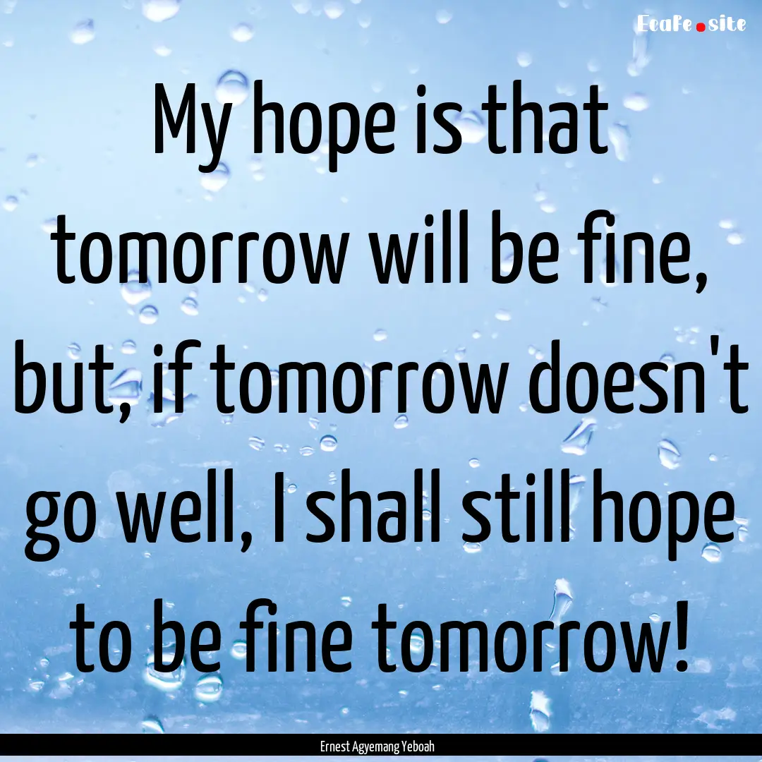 My hope is that tomorrow will be fine, but,.... : Quote by Ernest Agyemang Yeboah