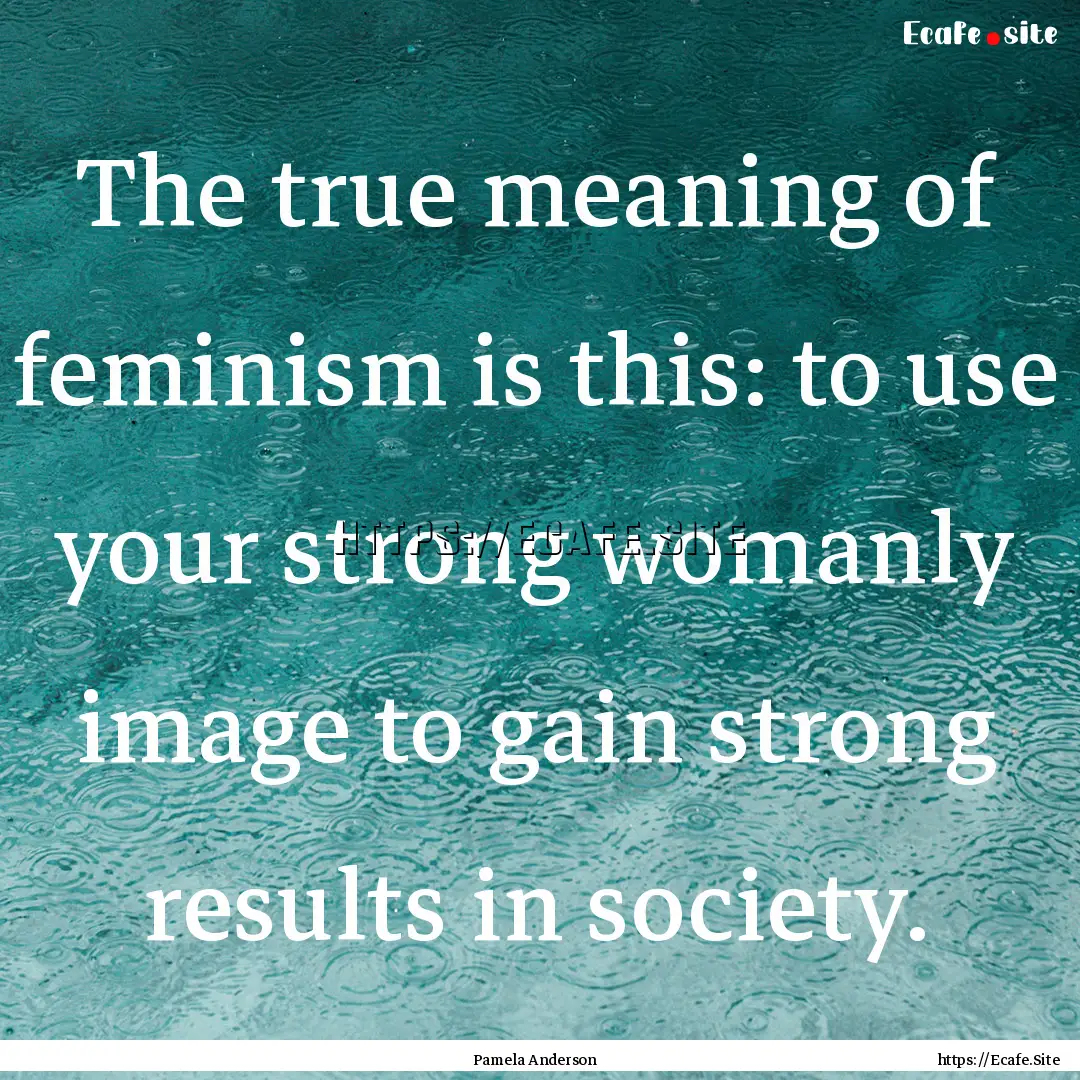 The true meaning of feminism is this: to.... : Quote by Pamela Anderson