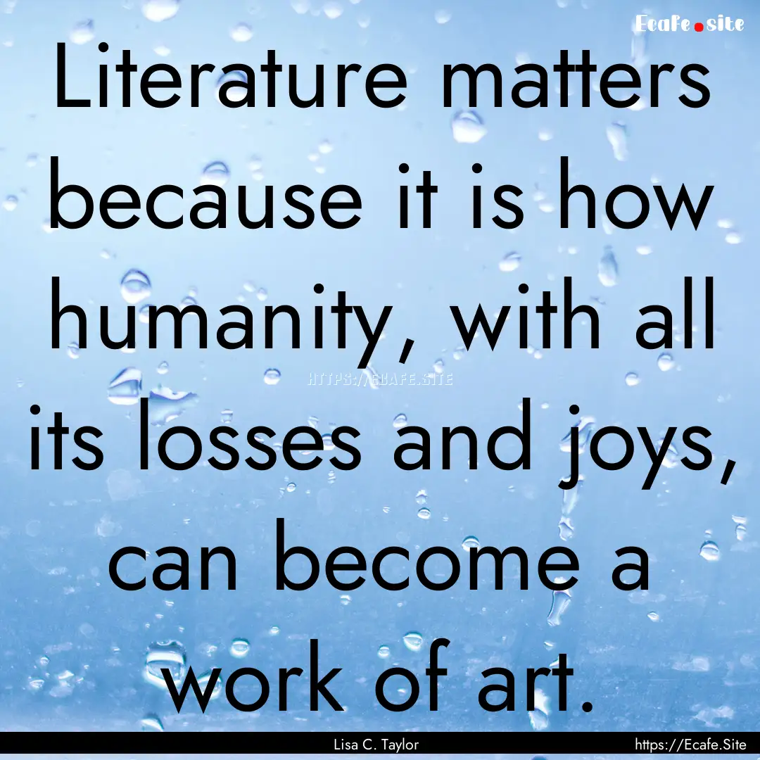 Literature matters because it is how humanity,.... : Quote by Lisa C. Taylor