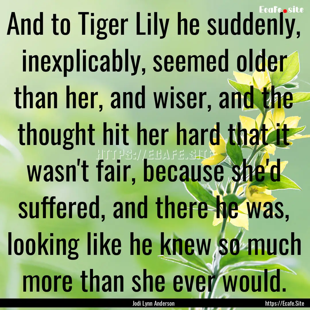 And to Tiger Lily he suddenly, inexplicably,.... : Quote by Jodi Lynn Anderson