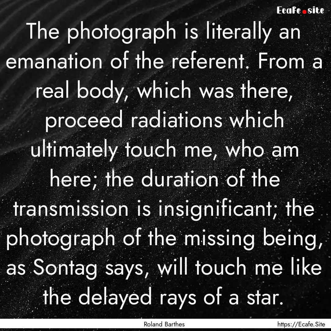 The photograph is literally an emanation.... : Quote by Roland Barthes