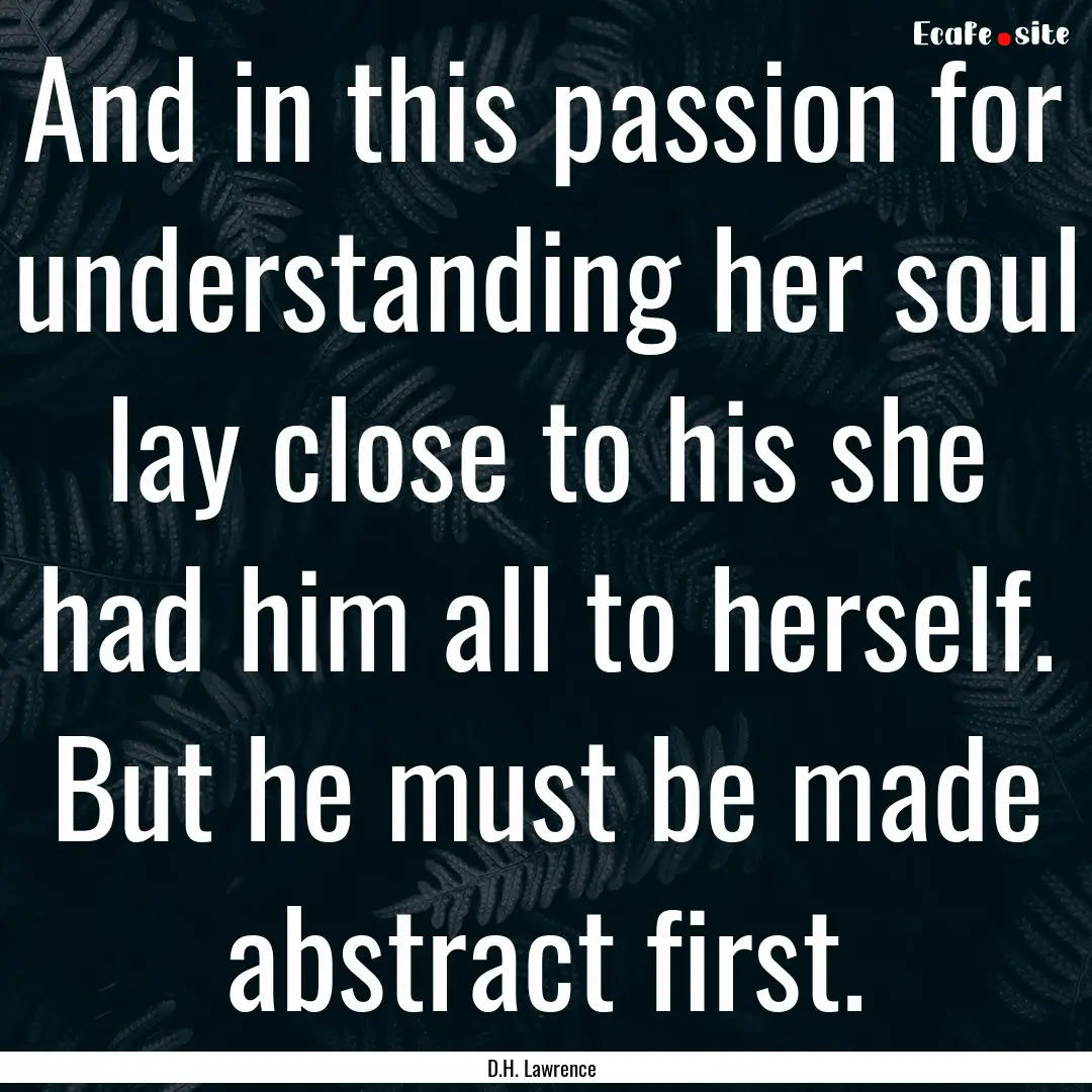 And in this passion for understanding her.... : Quote by D.H. Lawrence