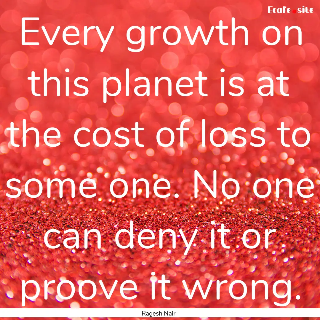 Every growth on this planet is at the cost.... : Quote by Ragesh Nair