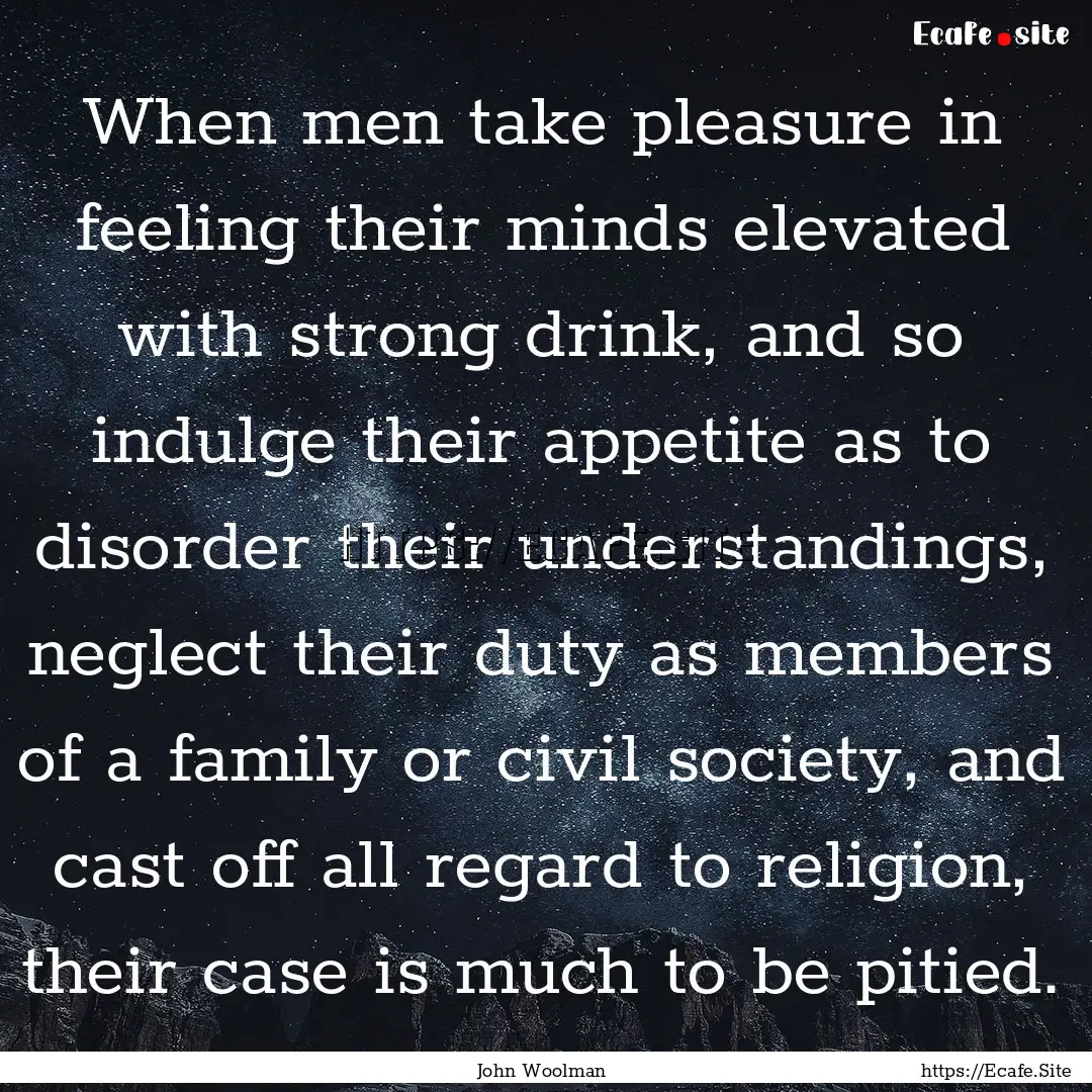 When men take pleasure in feeling their minds.... : Quote by John Woolman