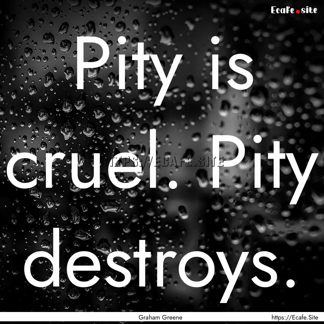 Pity is cruel. Pity destroys. : Quote by Graham Greene