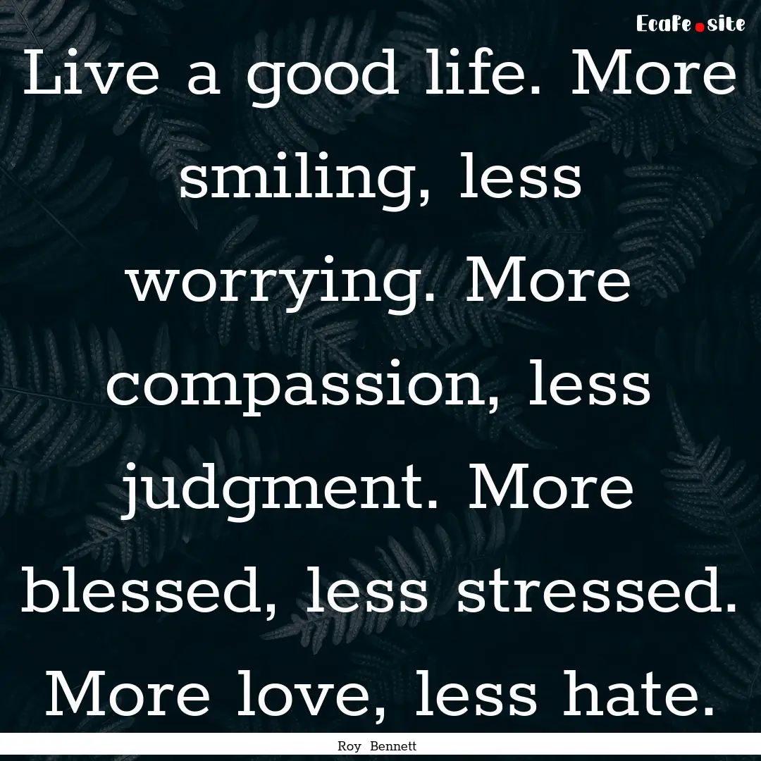 Live a good life. More smiling, less worrying..... : Quote by Roy Bennett