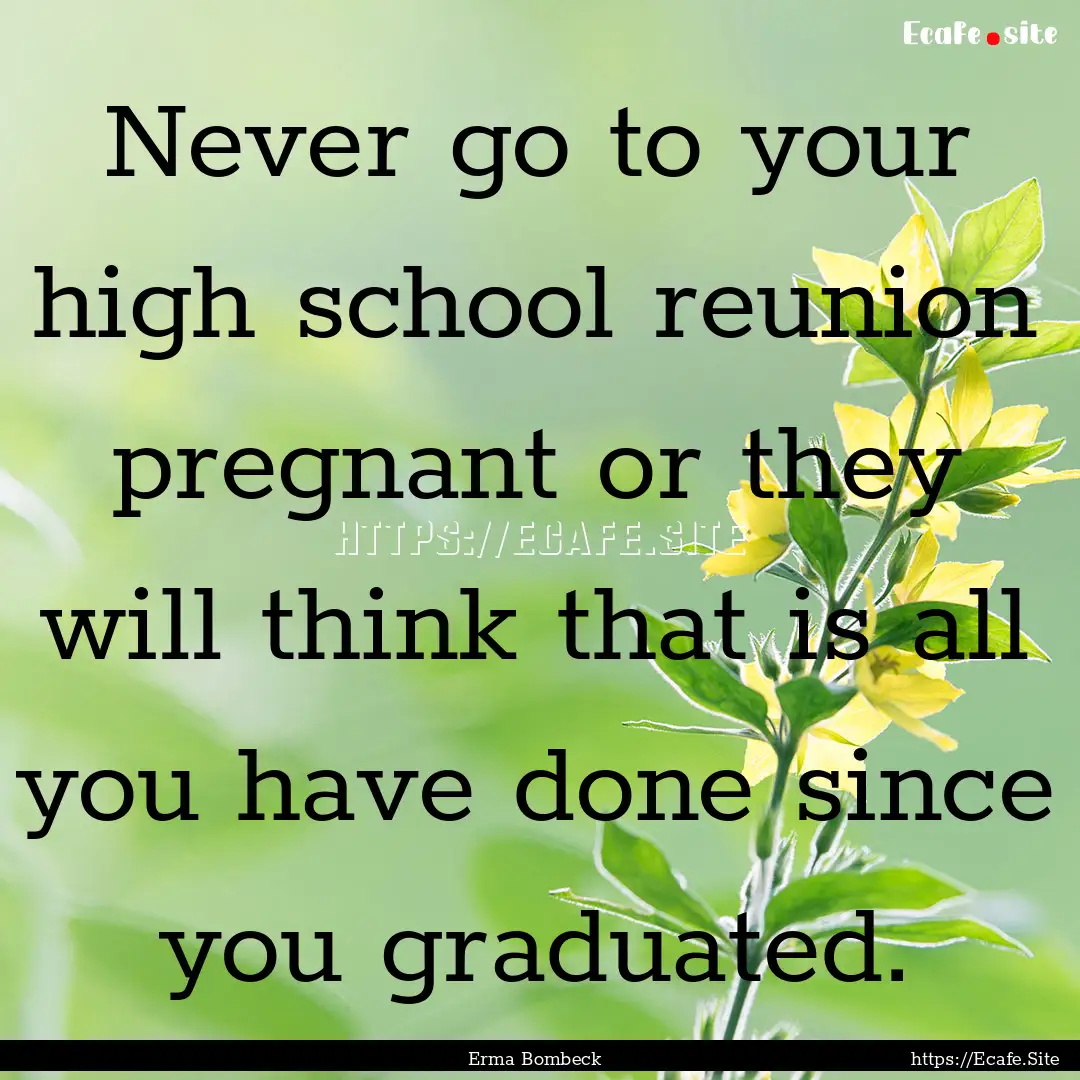 Never go to your high school reunion pregnant.... : Quote by Erma Bombeck