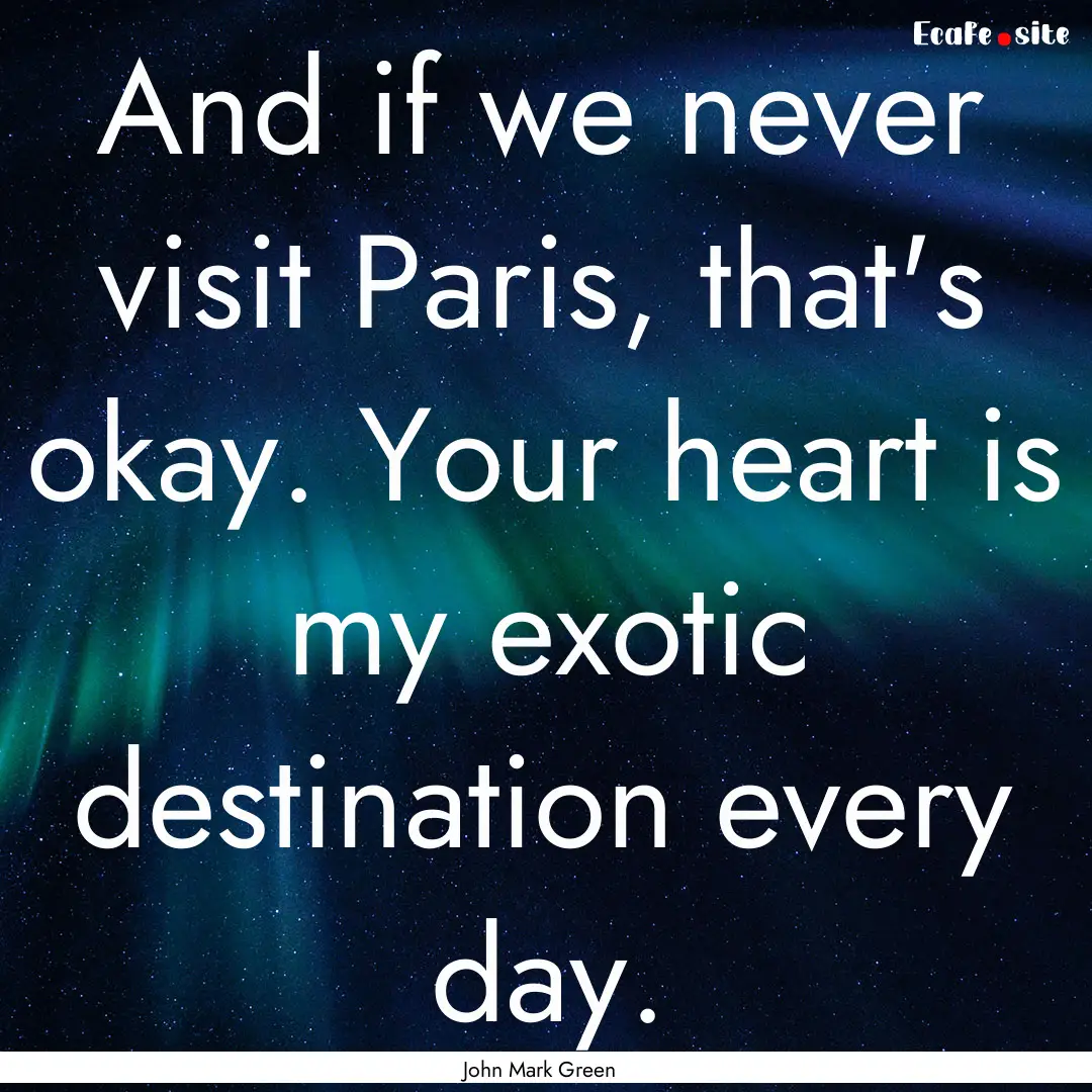 And if we never visit Paris, that's okay..... : Quote by John Mark Green