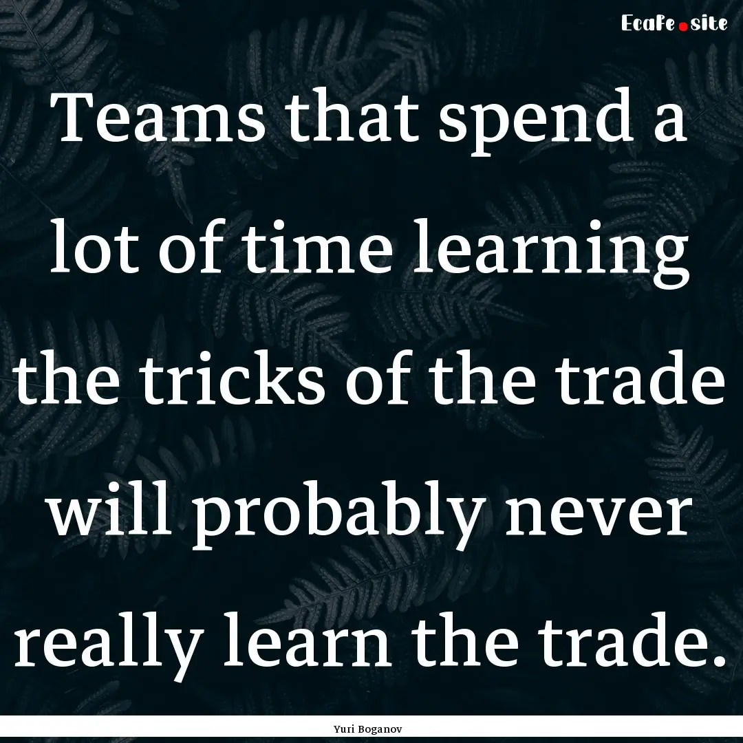 Teams that spend a lot of time learning the.... : Quote by Yuri Boganov