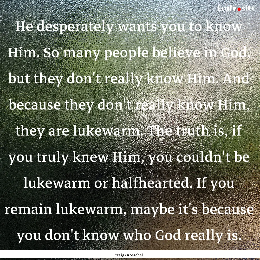 He desperately wants you to know Him. So.... : Quote by Craig Groeschel