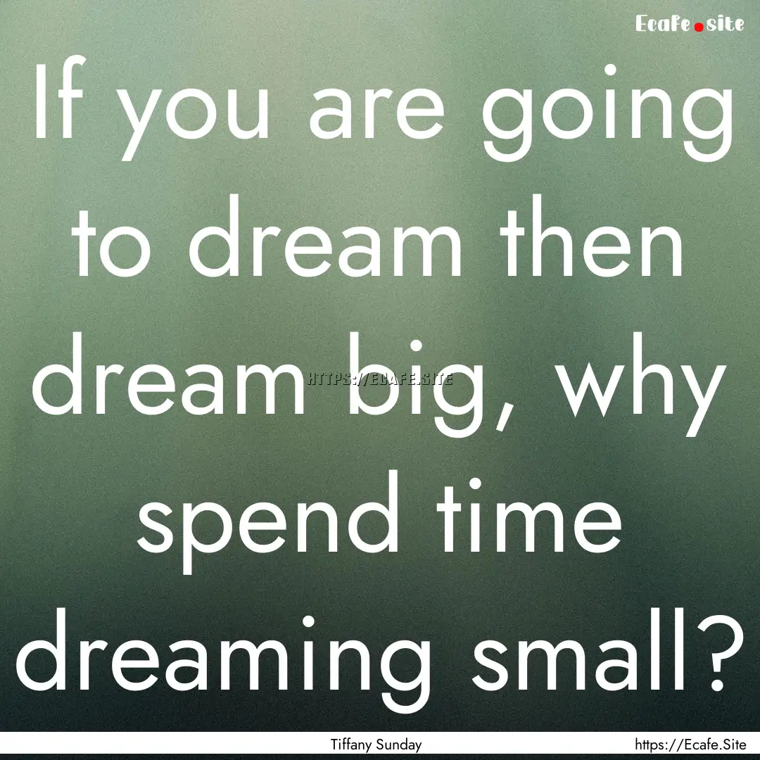 If you are going to dream then dream big,.... : Quote by Tiffany Sunday