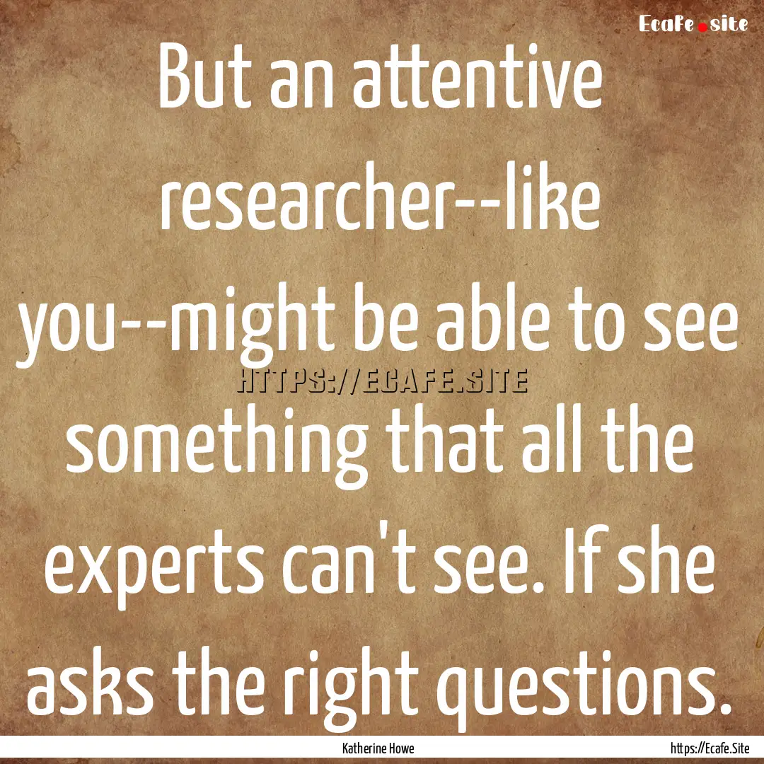 But an attentive researcher--like you--might.... : Quote by Katherine Howe