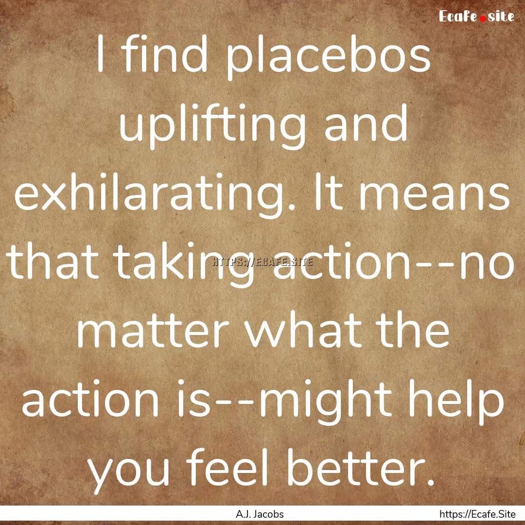 I find placebos uplifting and exhilarating..... : Quote by A.J. Jacobs