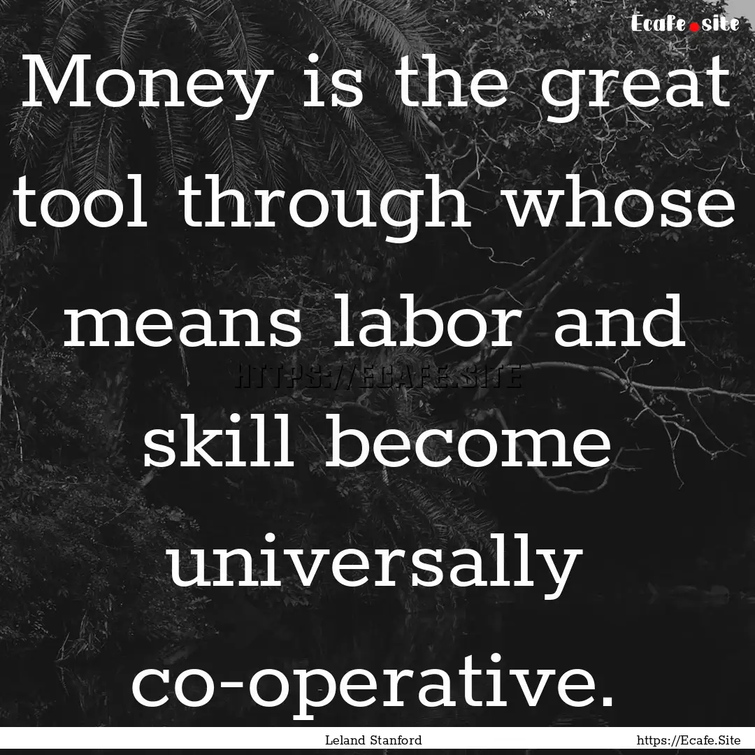 Money is the great tool through whose means.... : Quote by Leland Stanford