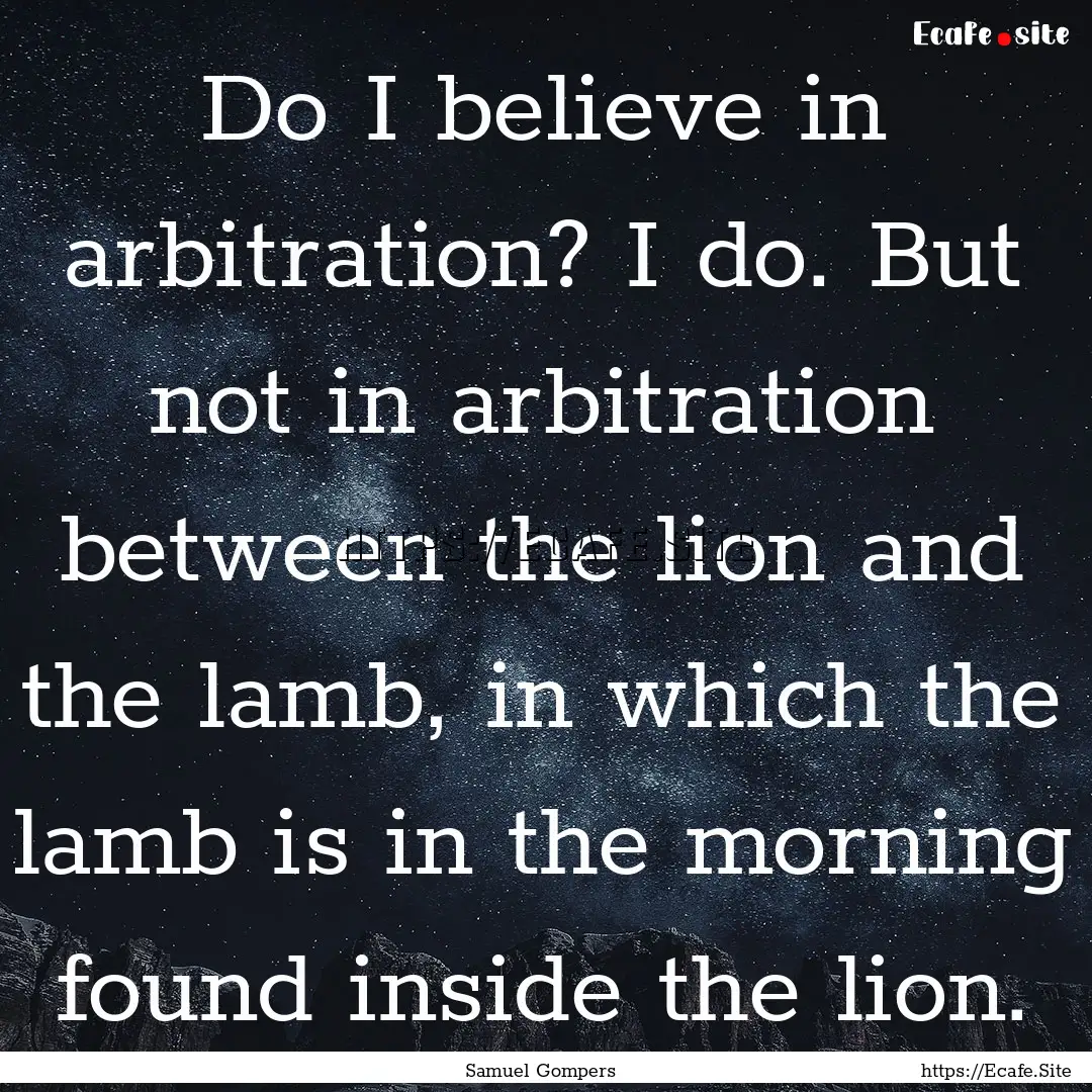 Do I believe in arbitration? I do. But not.... : Quote by Samuel Gompers