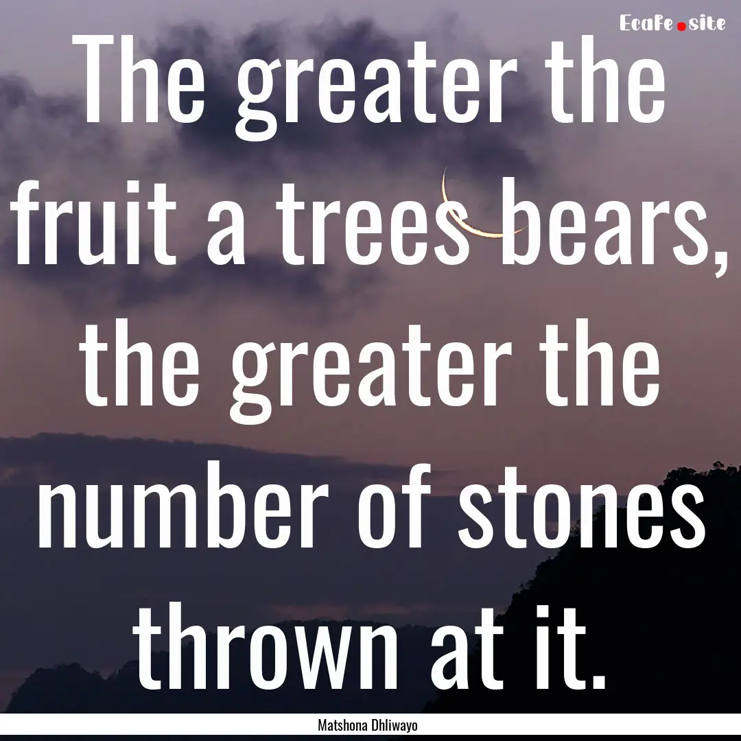 The greater the fruit a trees bears, the.... : Quote by Matshona Dhliwayo