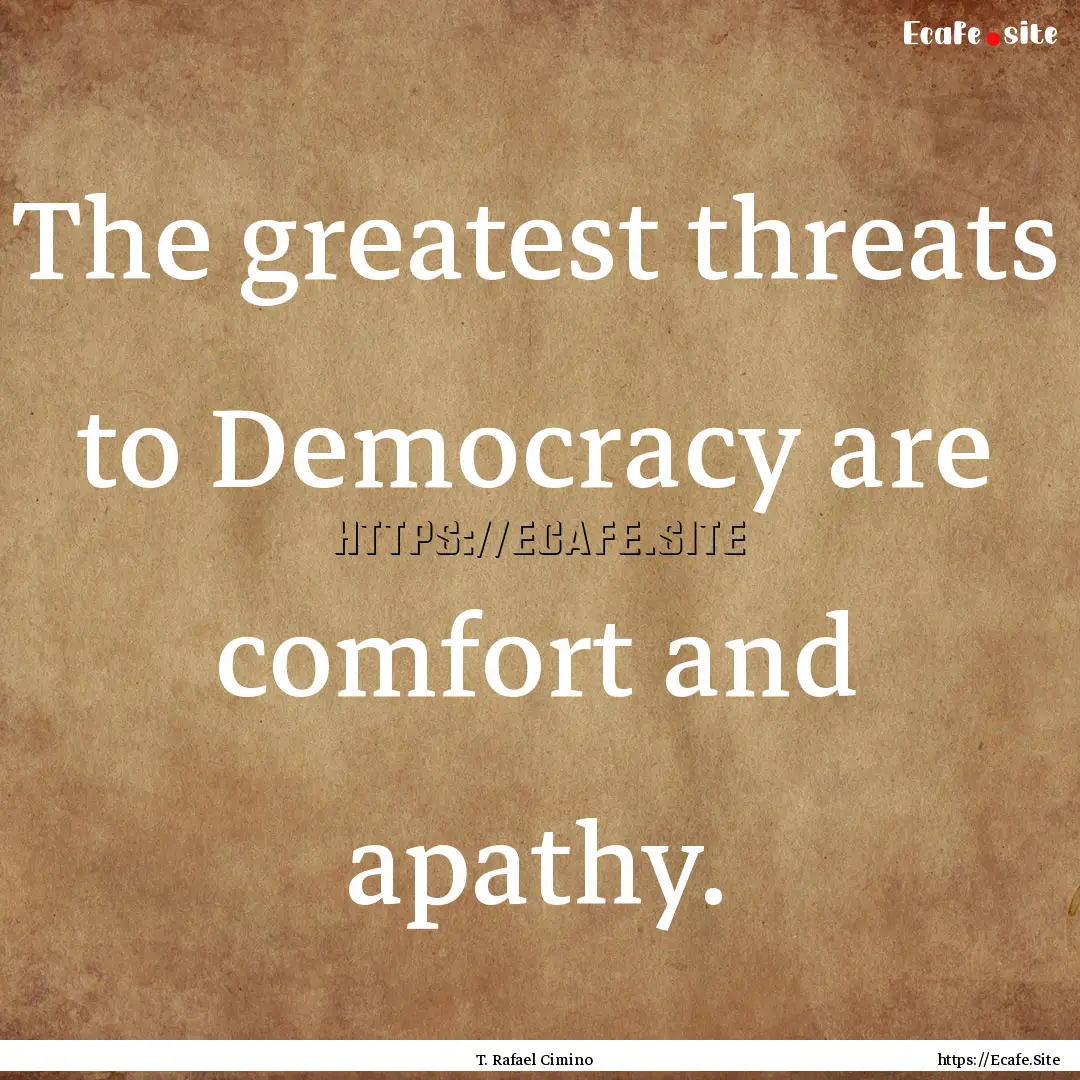 The greatest threats to Democracy are comfort.... : Quote by T. Rafael Cimino