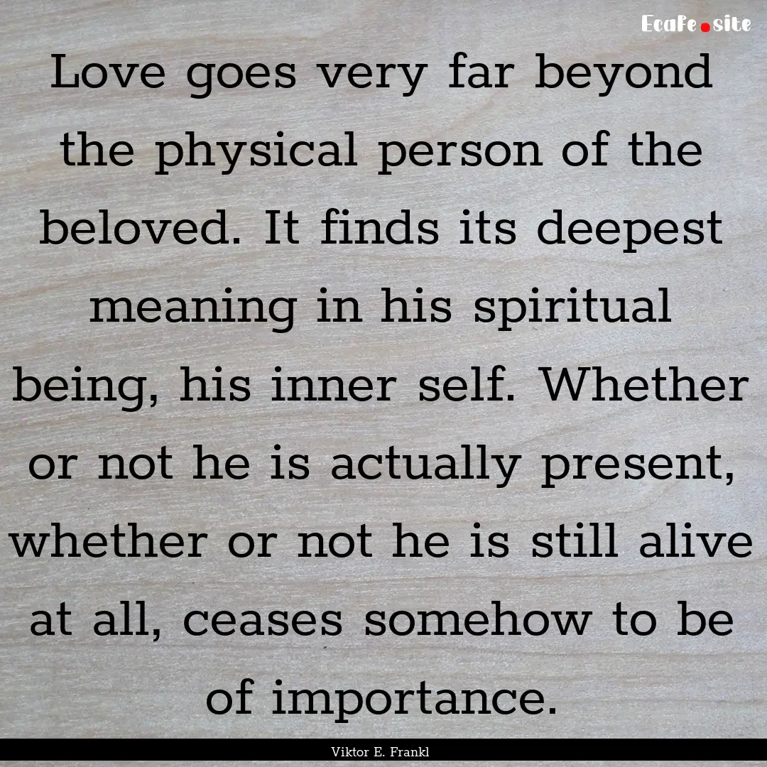 Love goes very far beyond the physical person.... : Quote by Viktor E. Frankl