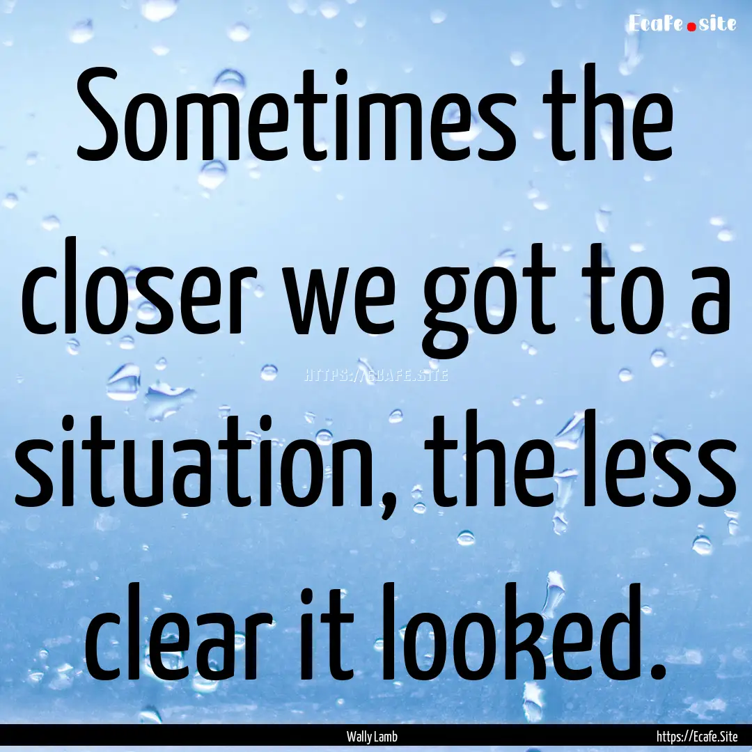 Sometimes the closer we got to a situation,.... : Quote by Wally Lamb