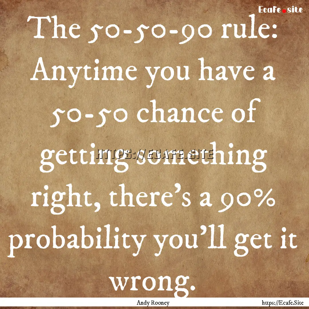 The 50-50-90 rule: Anytime you have a 50-50.... : Quote by Andy Rooney