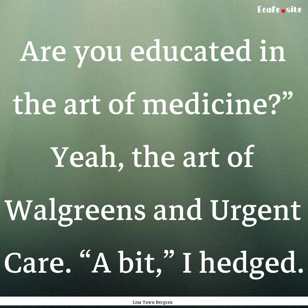 Are you educated in the art of medicine?”.... : Quote by Lisa Tawn Bergren