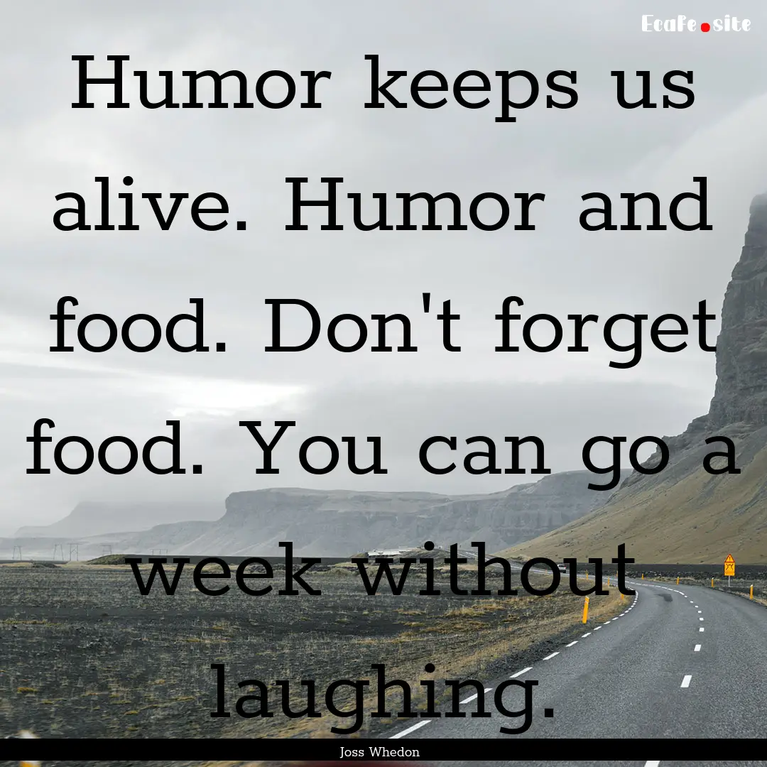 Humor keeps us alive. Humor and food. Don't.... : Quote by Joss Whedon