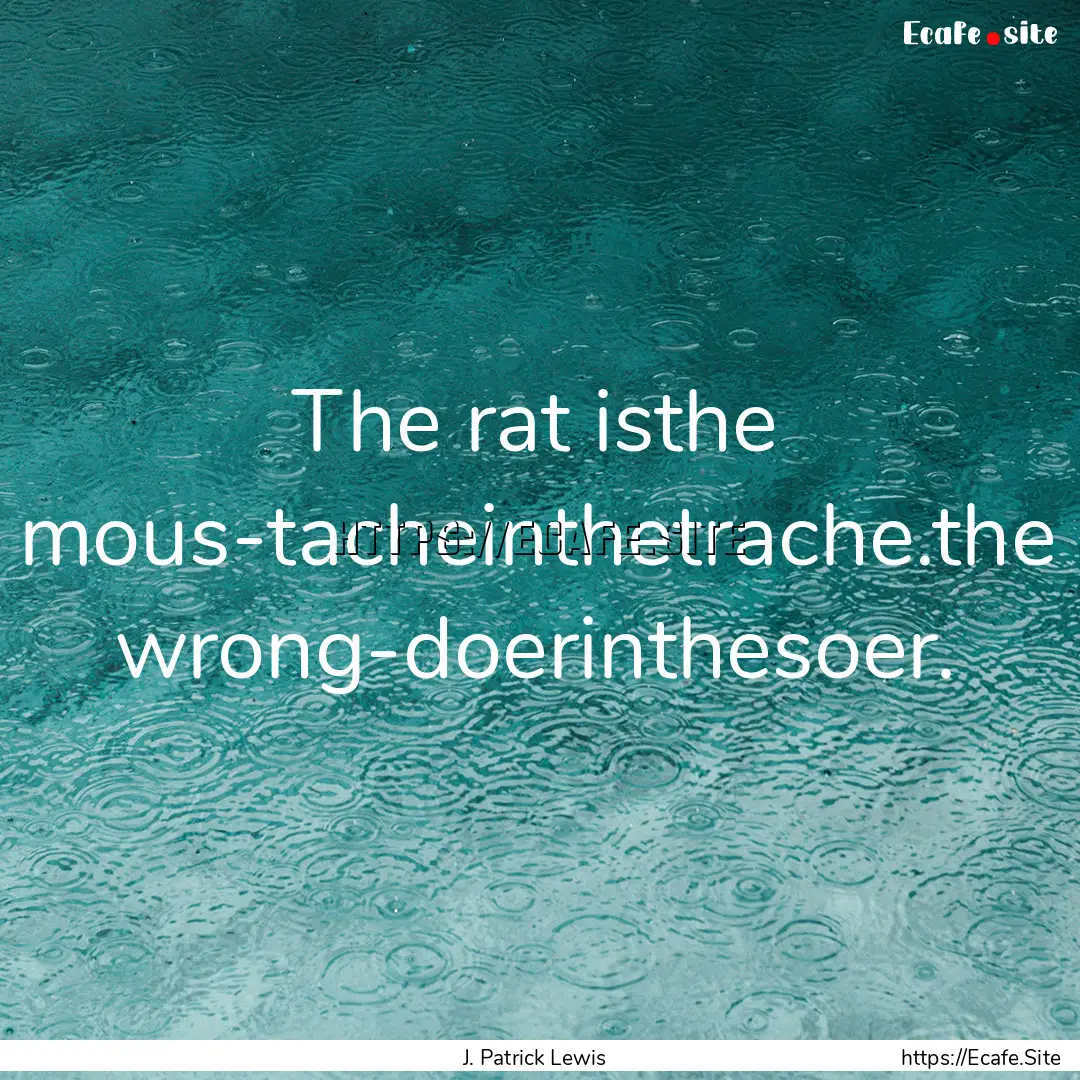 The rat isthe mous-tacheinthetrache.the wrong-doerinthesoer..... : Quote by J. Patrick Lewis