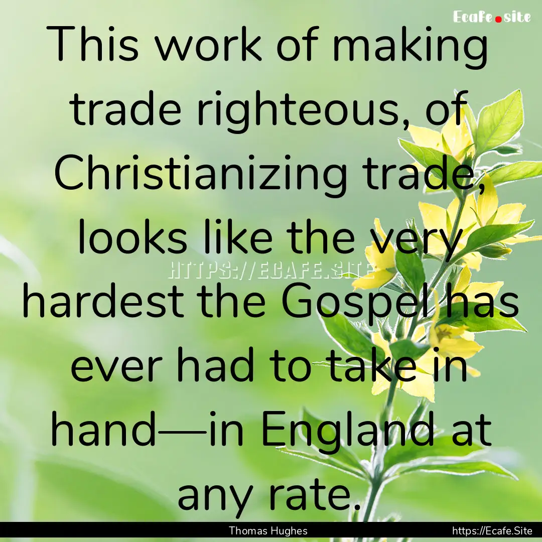 This work of making trade righteous, of Christianizing.... : Quote by Thomas Hughes