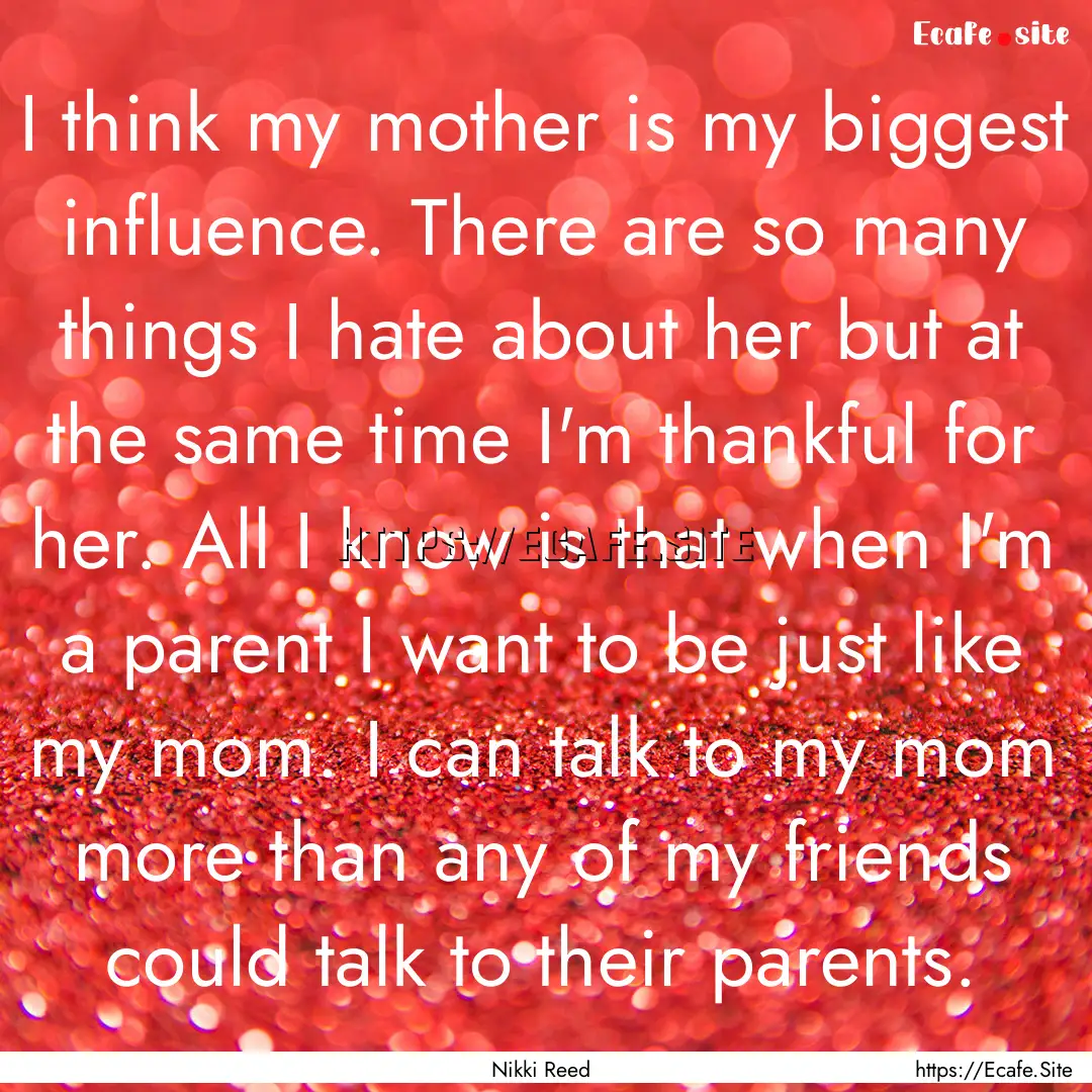 I think my mother is my biggest influence..... : Quote by Nikki Reed