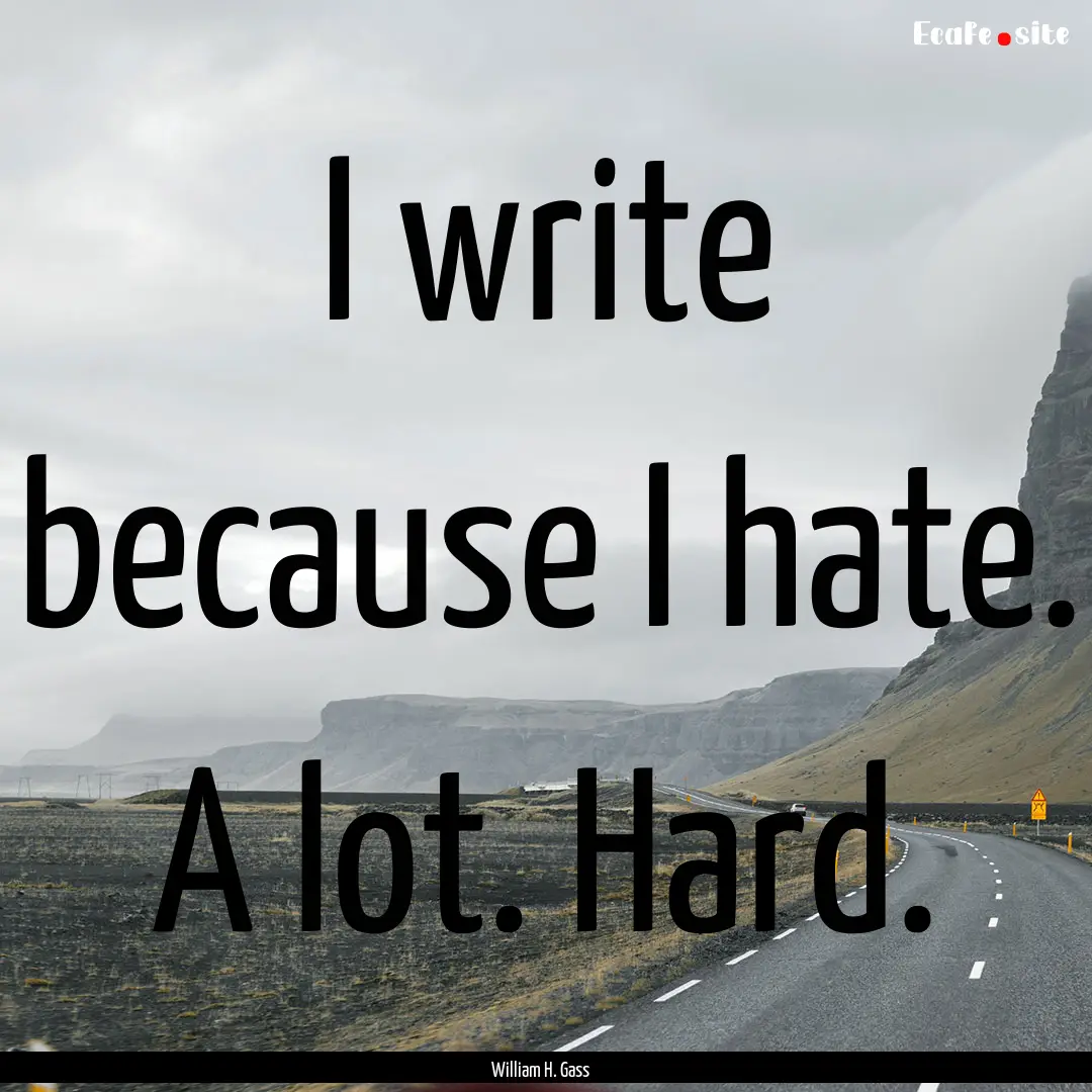 I write because I hate. A lot. Hard. : Quote by William H. Gass