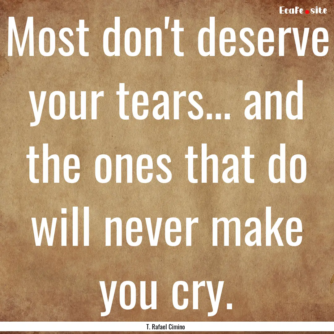 Most don't deserve your tears... and the.... : Quote by T. Rafael Cimino