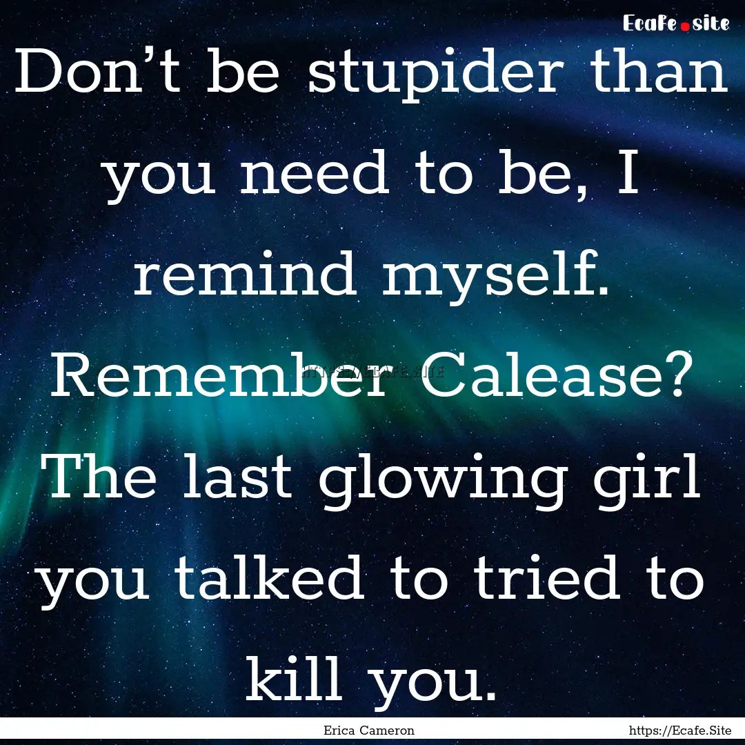 Don’t be stupider than you need to be,.... : Quote by Erica Cameron