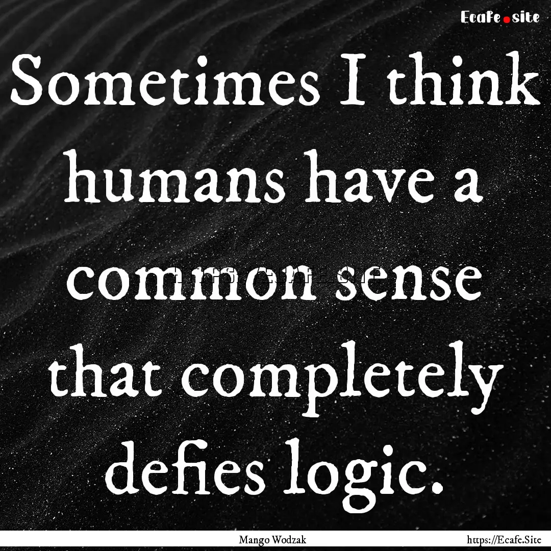 Sometimes I think humans have a common sense.... : Quote by Mango Wodzak