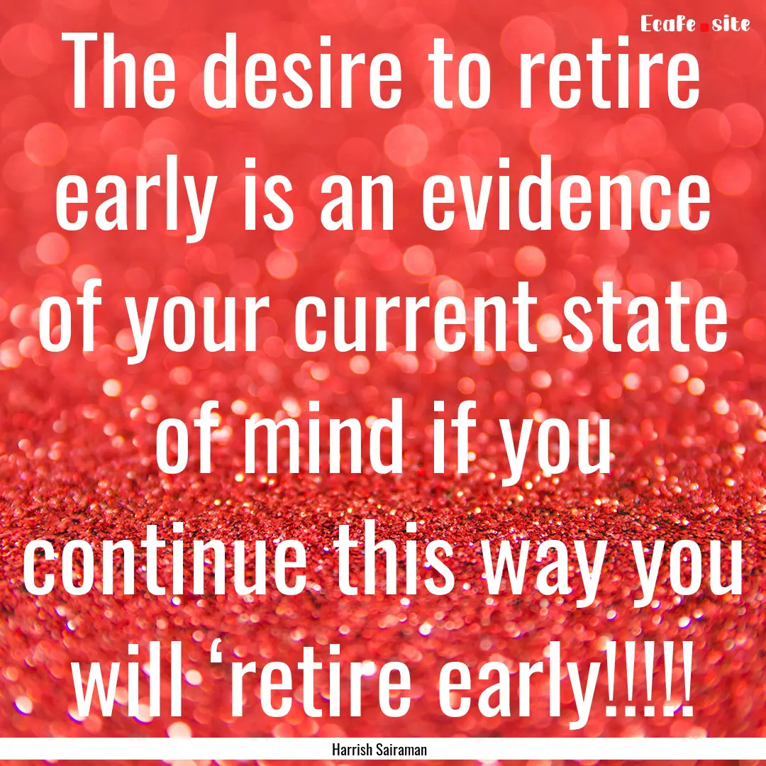 The desire to retire early is an evidence.... : Quote by Harrish Sairaman