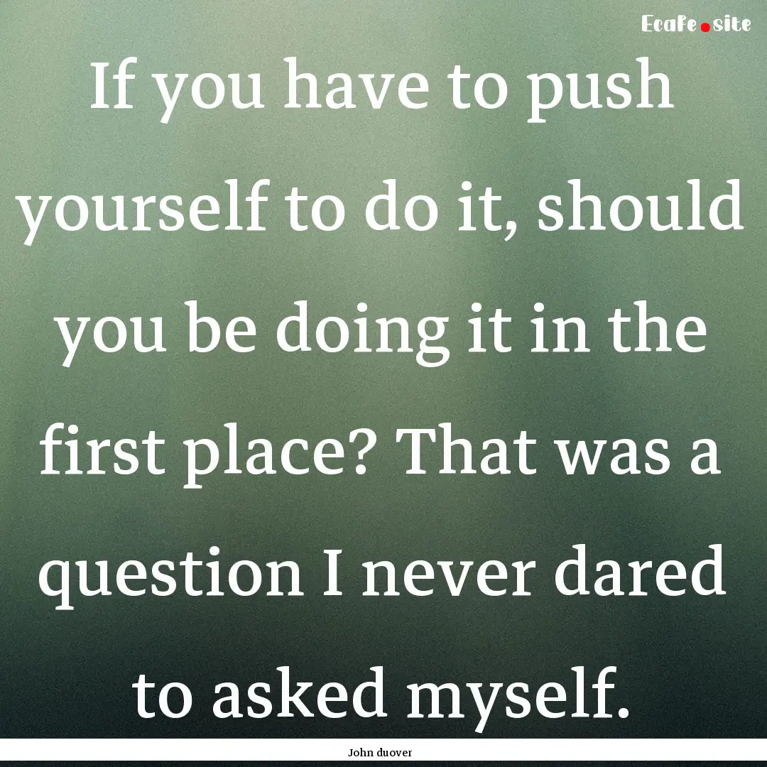 If you have to push yourself to do it, should.... : Quote by John duover