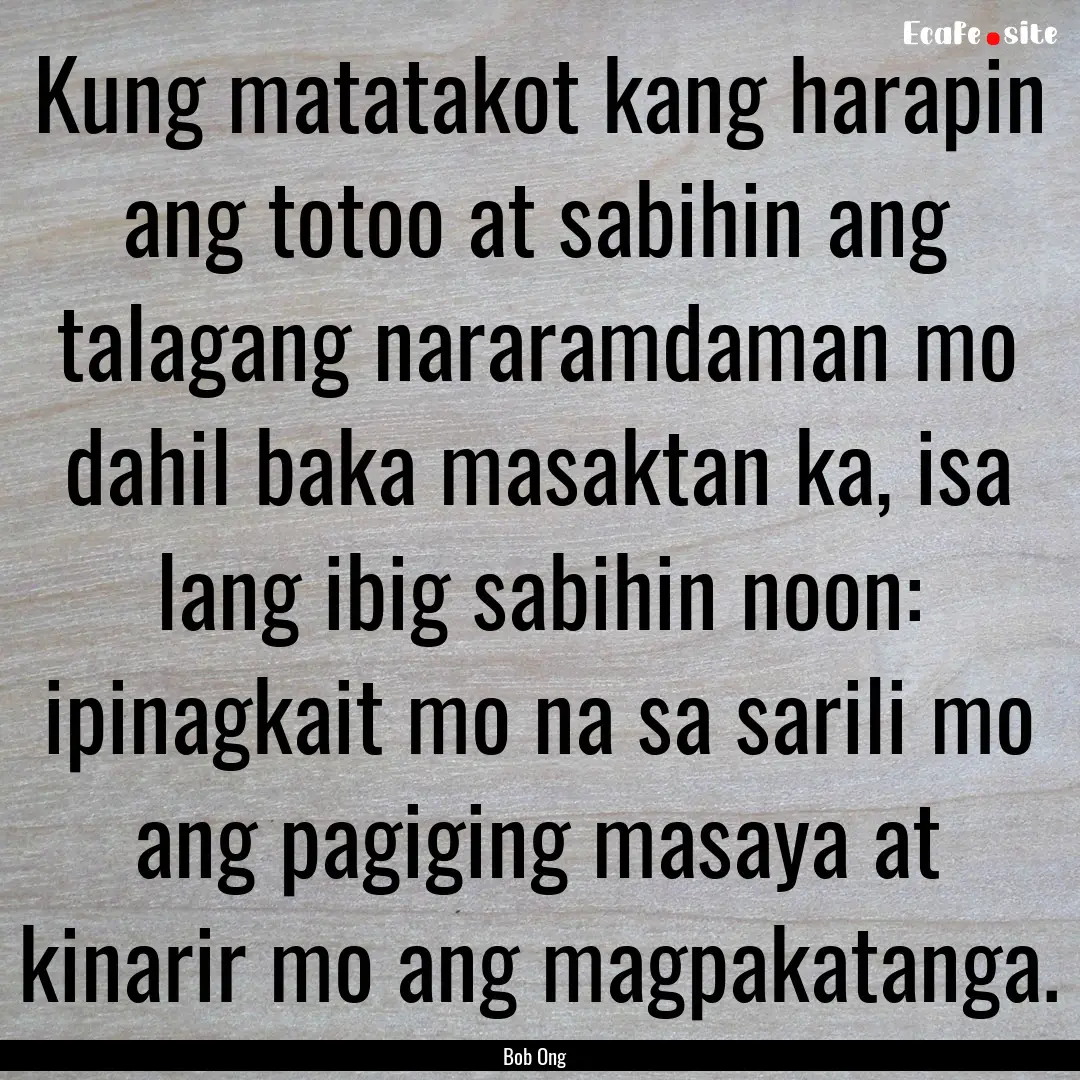 Kung matatakot kang harapin ang totoo at.... : Quote by Bob Ong