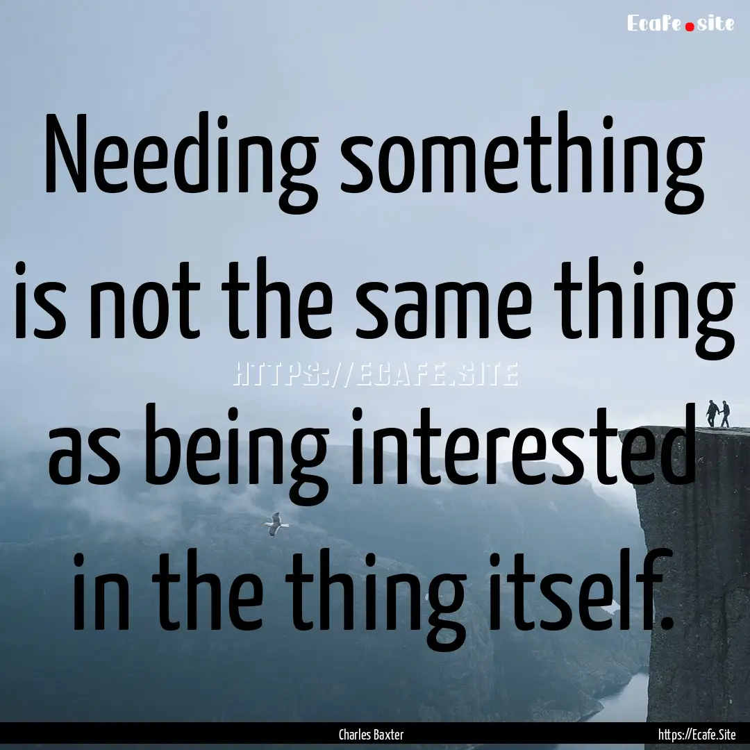 Needing something is not the same thing as.... : Quote by Charles Baxter