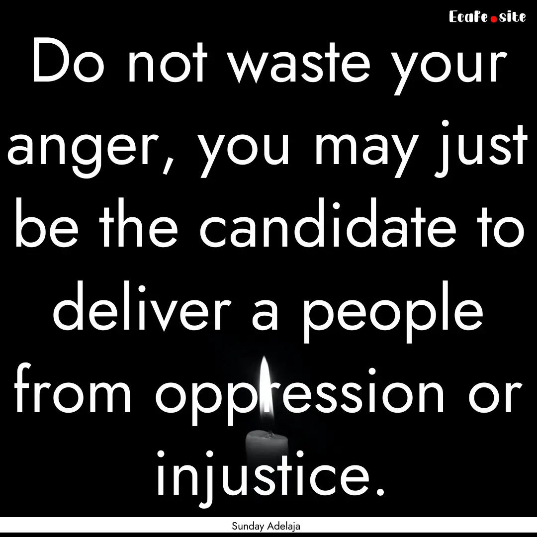 Do not waste your anger, you may just be.... : Quote by Sunday Adelaja