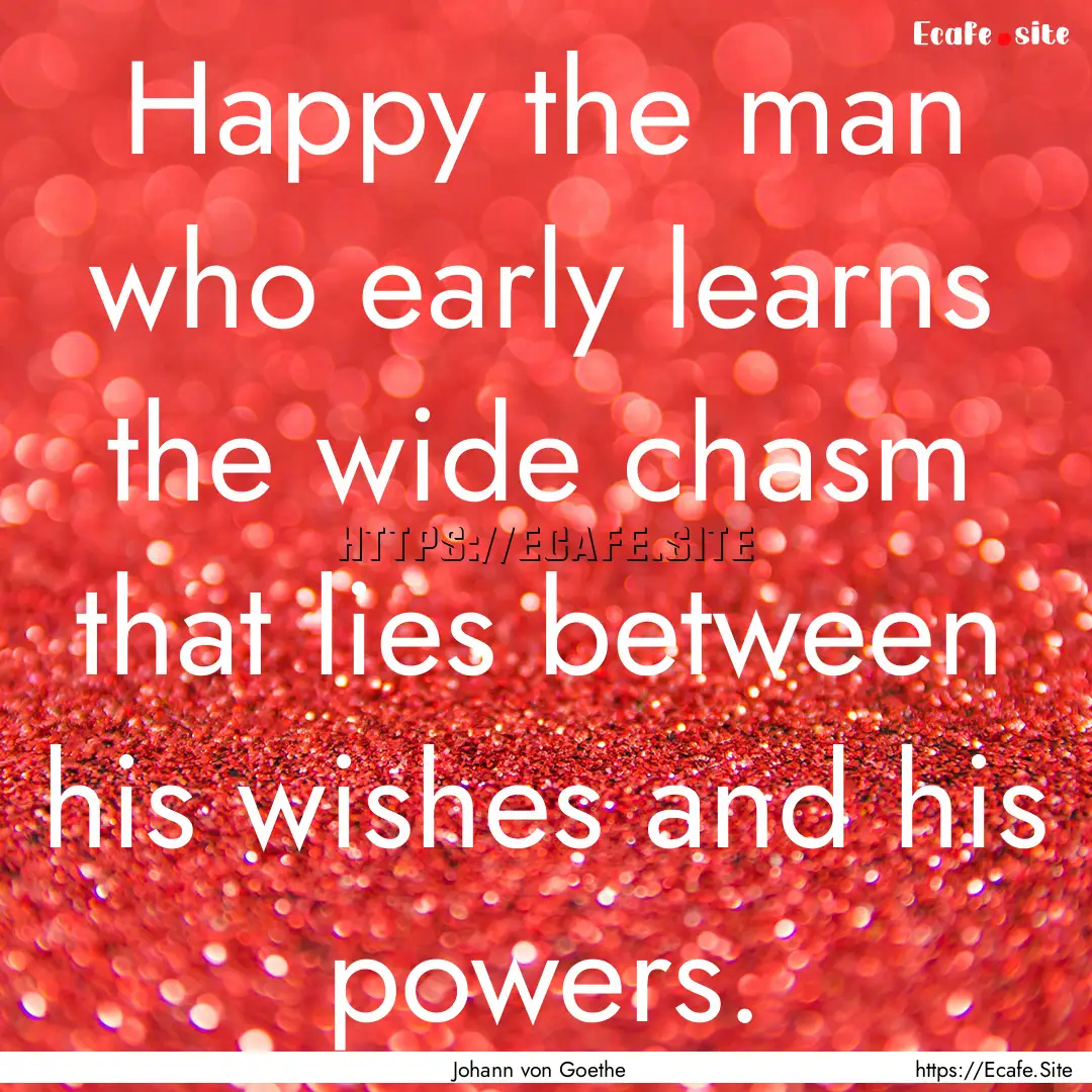 Happy the man who early learns the wide chasm.... : Quote by Johann von Goethe