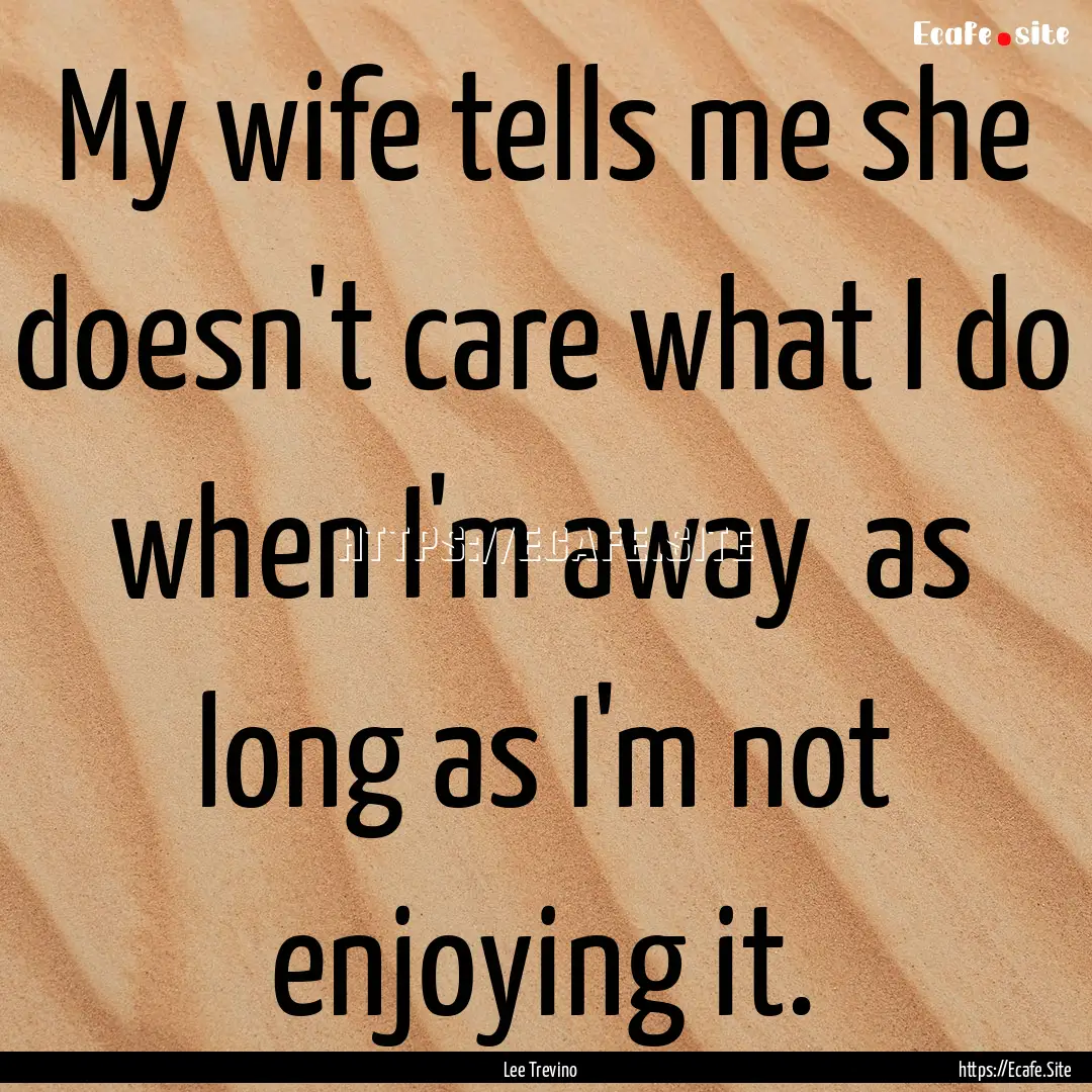 My wife tells me she doesn't care what I.... : Quote by Lee Trevino